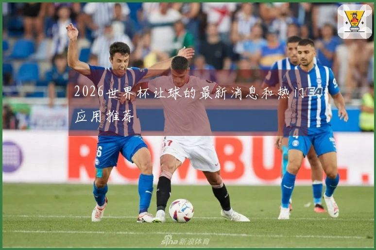 2026世界杯让球的最新消息和热门应用推荐