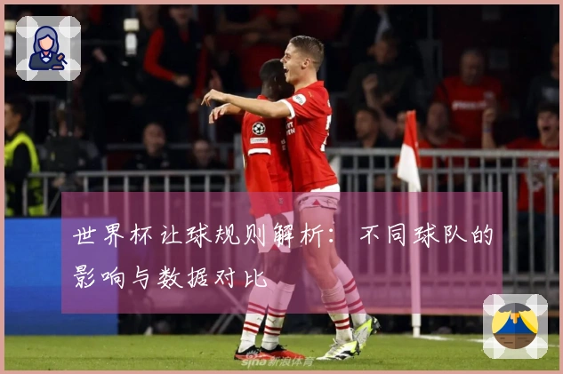 世界杯让球规则解析：不同球队的影响与数据对比