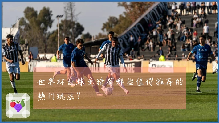 世界杯让球竞猜有哪些值得推荐的热门玩法？