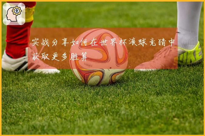 实战分享如何在世界杯滚球竞猜中获取更多胜算