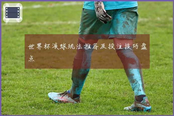 世界杯滚球玩法推荐及投注技巧盘点