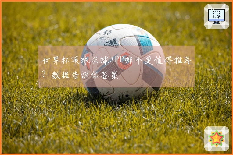 世界杯滚球买球APP哪个更值得推荐？数据告诉你答案
