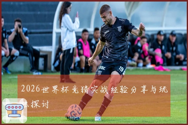 2026世界杯竞猜实战经验分享与玩法探讨