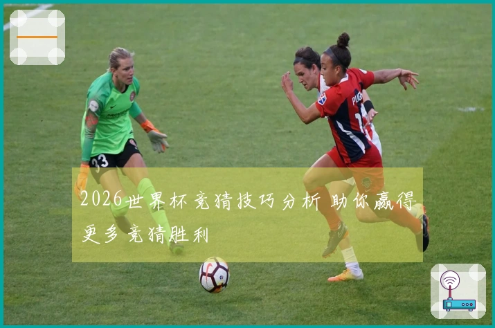 2026世界杯竞猜技巧分析 助你赢得更多竞猜胜利