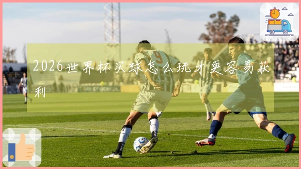 2026世界杯买球怎么玩才更容易获利