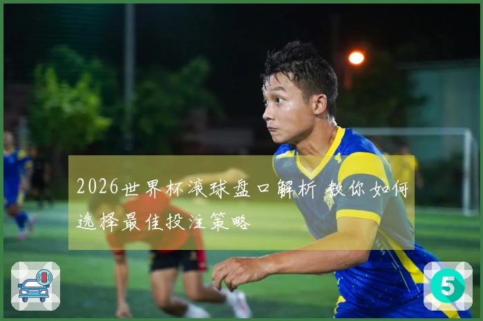 2026世界杯滚球盘口解析 教你如何选择最佳投注策略