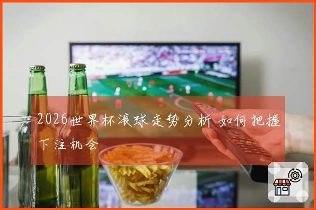 2026世界杯滚球走势分析 如何把握下注机会