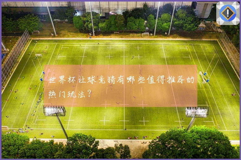 世界杯让球竞猜有哪些值得推荐的热门玩法？