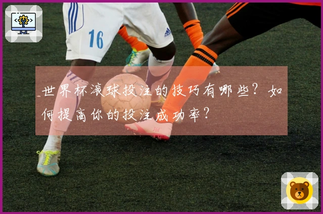 世界杯滚球投注的技巧有哪些？如何提高你的投注成功率？