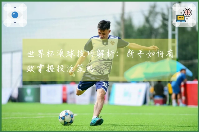 世界杯滚球技巧解析：新手如何有效掌握投注策略