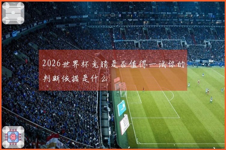 2026世界杯竞猜是否值得一试你的判断依据是什么