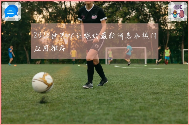 2026世界杯让球的最新消息和热门应用推荐