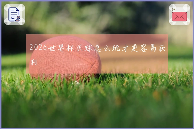 2026世界杯买球怎么玩才更容易获利