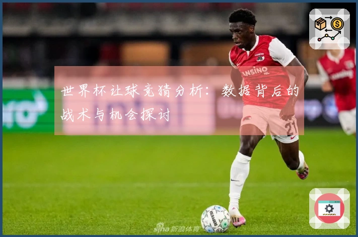 世界杯让球竞猜分析：数据背后的战术与机会探讨